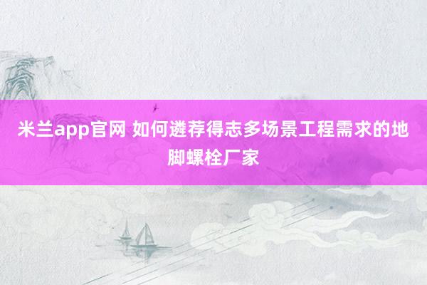 米兰app官网 如何遴荐得志多场景工程需求的地脚螺栓厂家