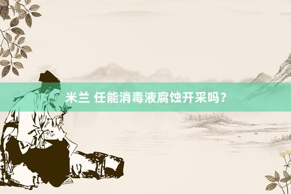 米兰 任能消毒液腐蚀开采吗？