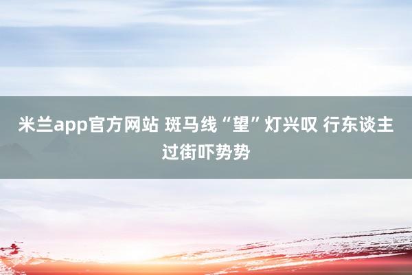 米兰app官方网站 斑马线“望”灯兴叹 行东谈主过街吓势势