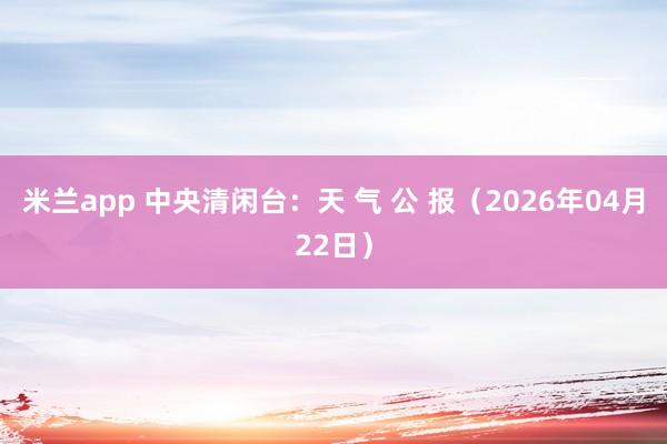 米兰app 中央清闲台：天 气 公 报（2026年04月22日）