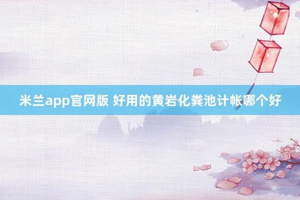 米兰app官网版 好用的黄岩化粪池计帐哪个好