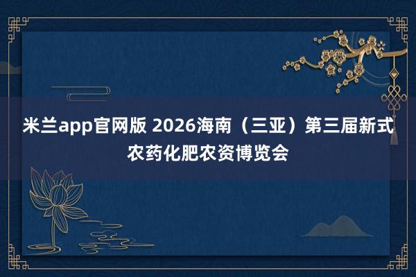 米兰app官网版 2026海南（三亚）第三届新式农药化肥农资博览会