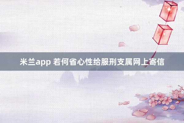 米兰app 若何省心性给服刑支属网上寄信