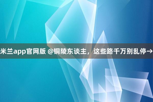 米兰app官网版 @铜陵东谈主，这些路千万别乱停→