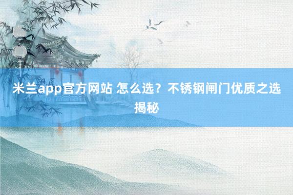 米兰app官方网站 怎么选？不锈钢闸门优质之选揭秘