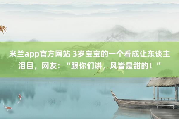 米兰app官方网站 3岁宝宝的一个看成让东谈主泪目，网友：“跟你们讲，风皆是甜的！”