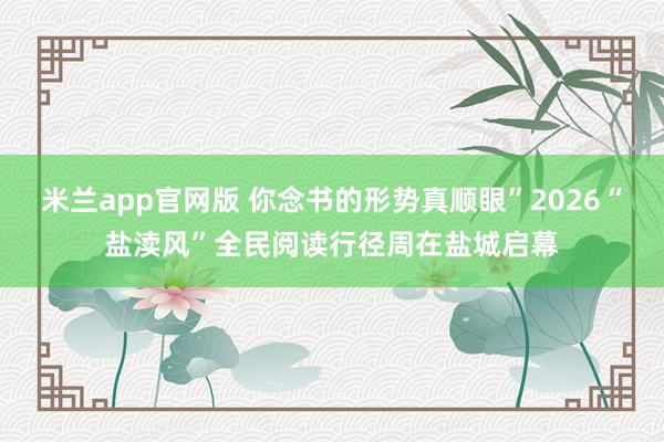 米兰app官网版 你念书的形势真顺眼”2026“盐渎风”全民阅读行径周在盐城启幕