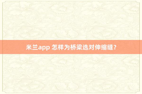 米兰app 怎样为桥梁选对伸缩缝？