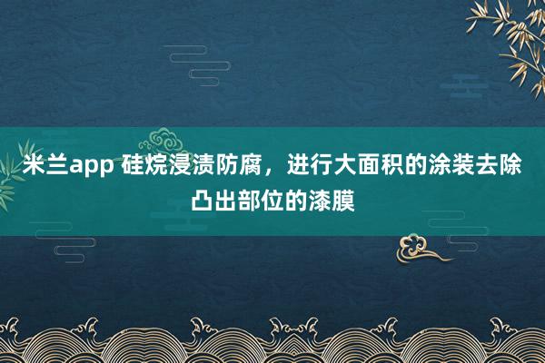 米兰app 硅烷浸渍防腐，进行大面积的涂装去除凸出部位的漆膜