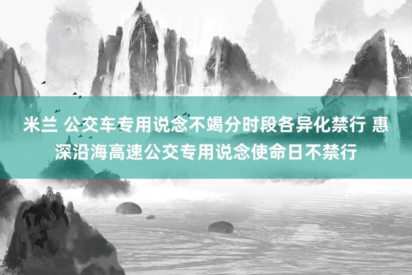 米兰 公交车专用说念不竭分时段各异化禁行 惠深沿海高速公交专用说念使命日不禁行