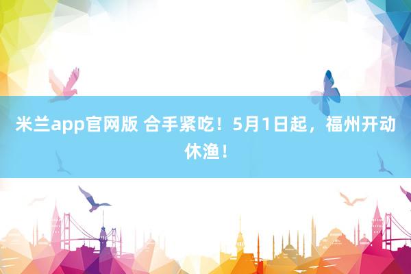 米兰app官网版 合手紧吃！5月1日起，福州开动休渔！