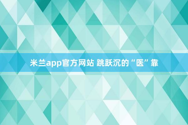 米兰app官方网站 跳跃沉的“医”靠
