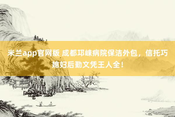 米兰app官网版 成都邛崃病院保洁外包，信托巧媳妇后勤文凭王人全！