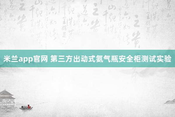 米兰app官网 第三方出动式氨气瓶安全柜测试实验