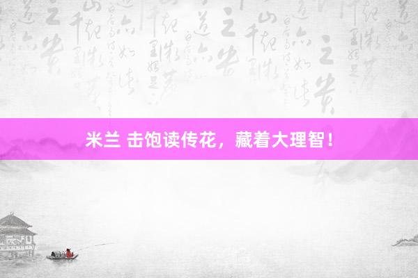 米兰 击饱读传花，藏着大理智！
