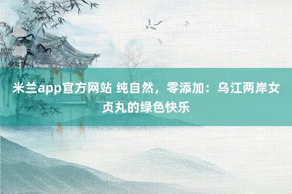 米兰app官方网站 纯自然，零添加：乌江两岸女贞丸的绿色快乐