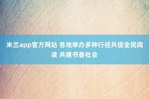 米兰app官方网站 各地举办多种行径共促全民阅读 共建书香社会