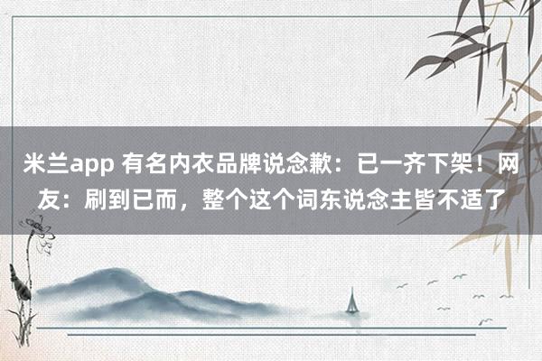 米兰app 有名内衣品牌说念歉：已一齐下架！网友：刷到已而，整个这个词东说念主皆不适了