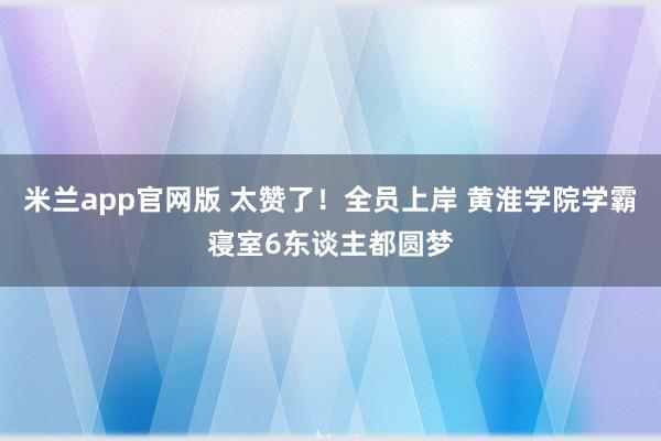 米兰app官网版 太赞了！全员上岸 黄淮学院学霸寝室6东谈主都圆梦