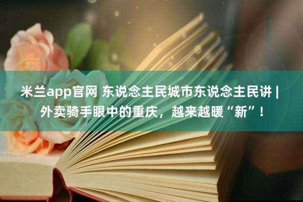 米兰app官网 东说念主民城市东说念主民讲 | 外卖骑手眼中的重庆，越来越暖“新”！