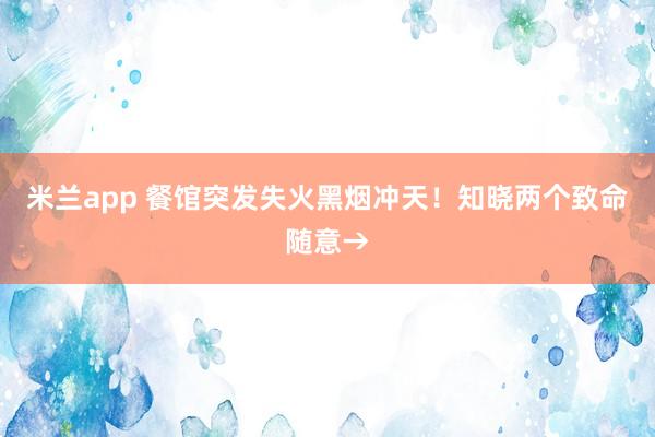 米兰app 餐馆突发失火黑烟冲天！知晓两个致命随意→