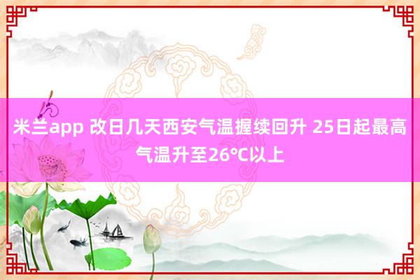 米兰app 改日几天西安气温握续回升 25日起最高气温升至26℃以上