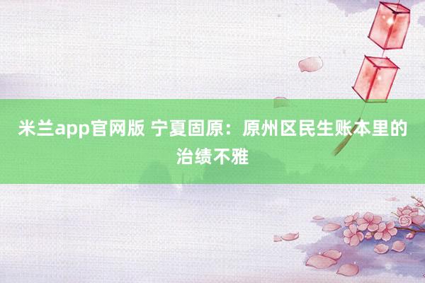 米兰app官网版 宁夏固原：原州区民生账本里的治绩不雅