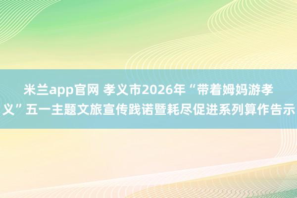 米兰app官网 孝义市2026年“带着姆妈游孝义”五一主题文旅宣传践诺暨耗尽促进系列算作告示