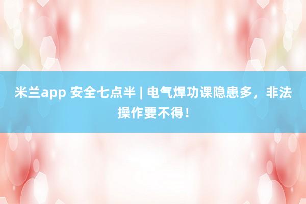 米兰app 安全七点半 | 电气焊功课隐患多，<a href=