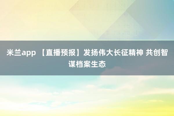 米兰app 【直播预报】发扬伟大长征精神 共创智谋档案生态
