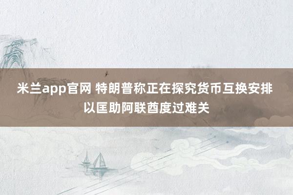 米兰app官网 特朗普称正在探究货币互换安排 以匡助阿联酋度过难关