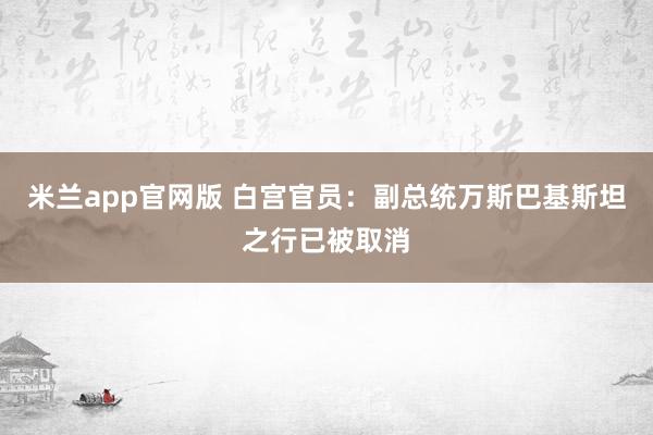 米兰app官网版 白宫官员：副总统万斯巴基斯坦之行已被取消