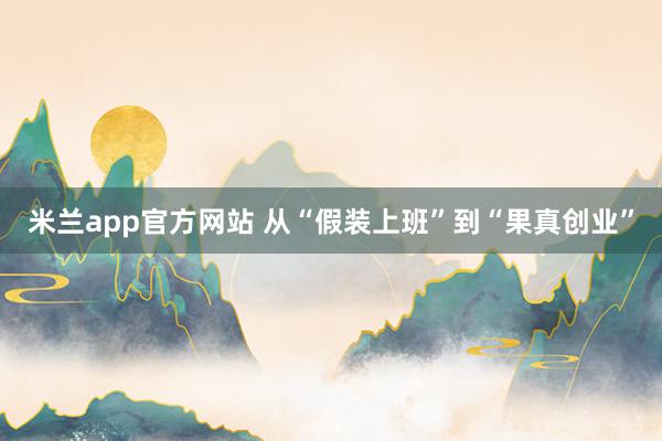 米兰app官方网站 从“假装上班”到“果真创业”