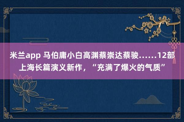 米兰app 马伯庸小白高渊蔡崇达蔡骏……12部上海长篇演义新作，“充满了爆火的气质”