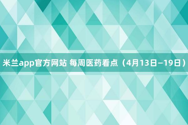 米兰app官方网站 每周医药看点（4月13日—19日）