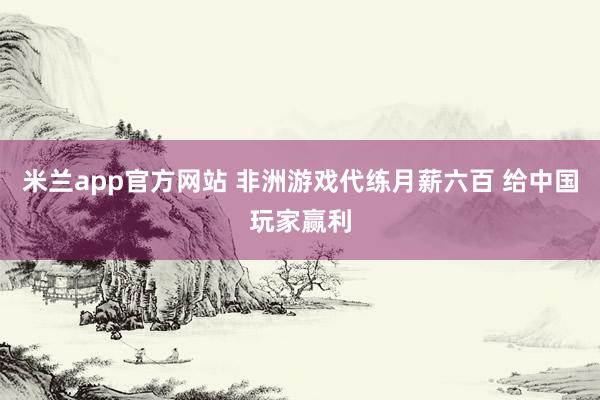 米兰app官方网站 非洲游戏代练月薪六百 给中国玩家赢利