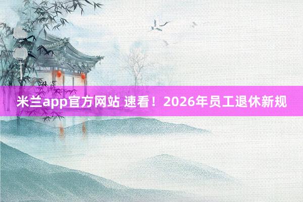 米兰app官方网站 速看！2026年员工退休新规