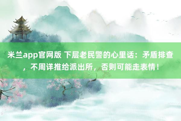 米兰app官网版 下层老民警的心里话：矛盾排查，不周详推给派出所，否则可能走表情！