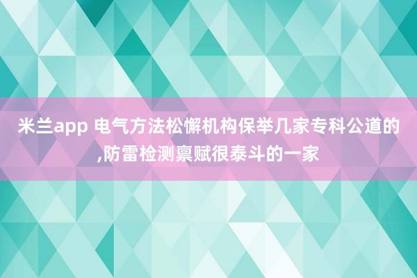 米兰app 电气方法松懈机构保举几家专科公道的，防雷检测禀赋很泰斗的一家