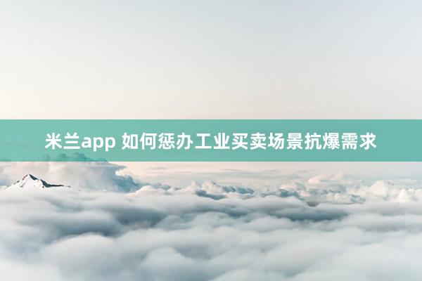 米兰app 如何惩办工业买卖场景抗爆需求
