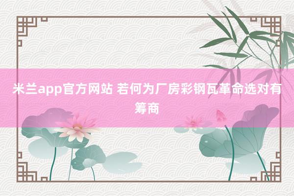 米兰app官方网站 若何为厂房彩钢瓦革命选对有筹商