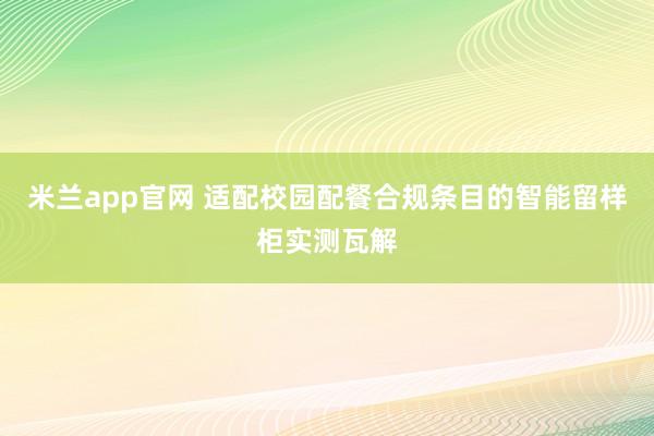 米兰app官网 适配校园配餐合规条目的智能留样柜实测瓦解