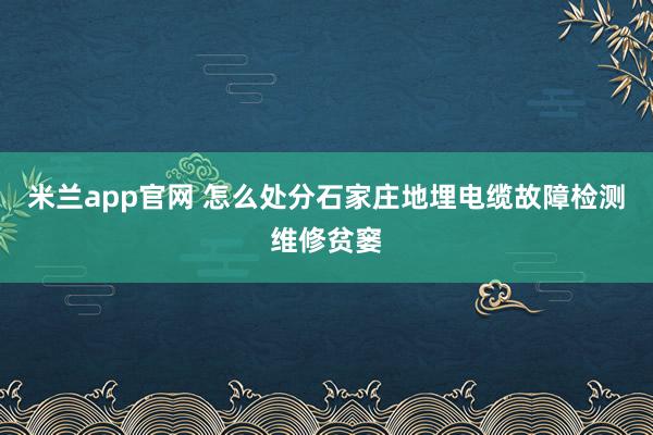 米兰app官网 怎么处分石家庄地埋电缆故障检测维修贫窭