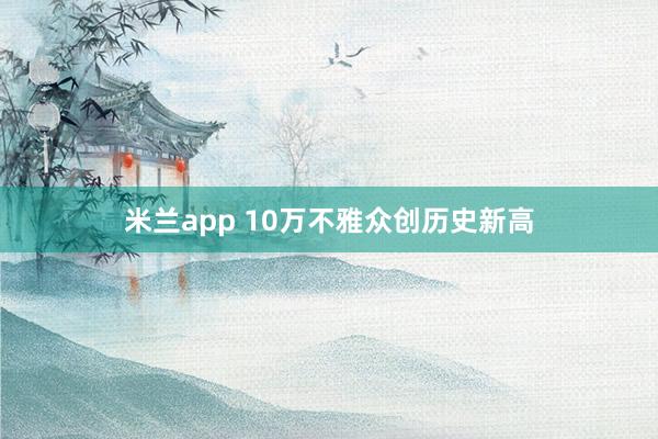 米兰app 10万不雅众创历史新高