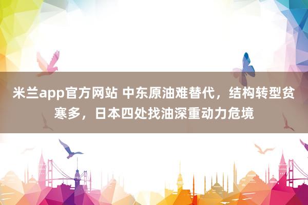 米兰app官方网站 中东原油难替代，结构转型贫寒多，日本四处找油深重动力危境