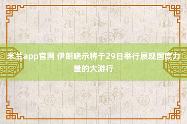 米兰app官网 伊朗晓示将于29日举行展现国度力量的大游行