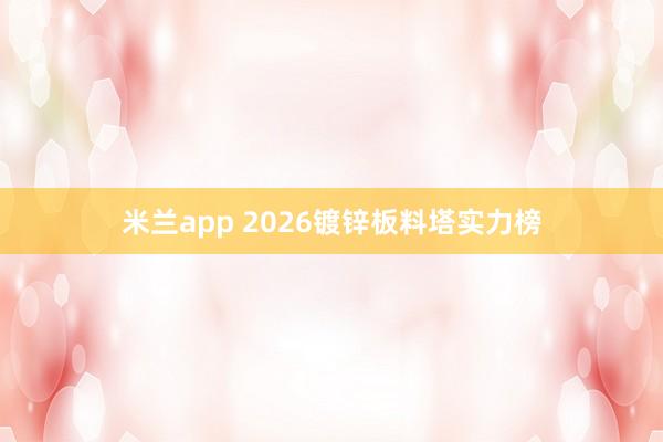 米兰app 2026镀锌板料塔实力榜