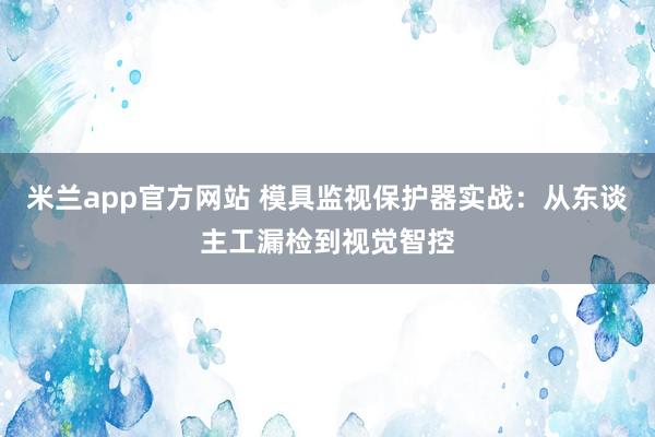 米兰app官方网站 模具监视保护器实战：从东谈主工漏检到视觉智控