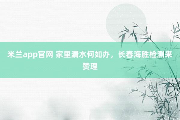 米兰app官网 家里漏水何如办，长春海胜检测来赞理