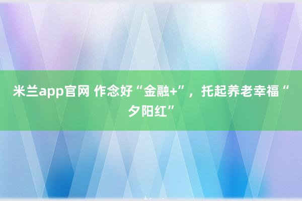 米兰app官网 作念好“金融+”，托起养老幸福“夕阳红”